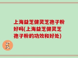 上海益芝健灵芝孢子粉好吗(上海益芝健灵芝孢子粉的功效和好处)