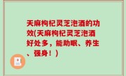 天麻枸杞灵芝泡酒的功效(天麻枸杞灵芝泡酒好处多，能助眠、养生、强身！)
