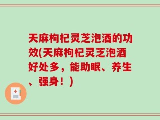 天麻枸杞灵芝泡酒的功效(天麻枸杞灵芝泡酒好处多，能助眠、养生、强身！)