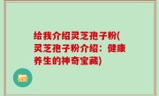 给我介绍灵芝孢子粉(灵芝孢子粉介绍：健康养生的神奇宝藏)
