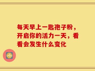 每天早上一匙孢子粉，开启你的活力一天，看看会发生什么变化
