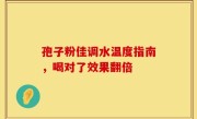 孢子粉佳调水温度指南，喝对了效果翻倍