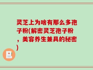 灵芝上为啥有那么多孢子粉(解密灵芝孢子粉，美容养生兼具的秘密)