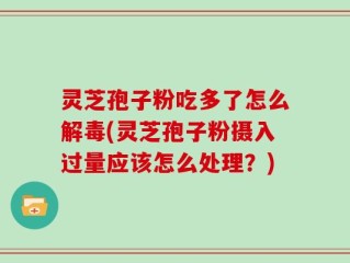 灵芝孢子粉吃多了怎么解毒(灵芝孢子粉摄入过量应该怎么处理？)