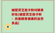 破壁灵芝孢子粉对肠胃好处(破壁灵芝孢子粉：改善肠胃健康的自然良品)