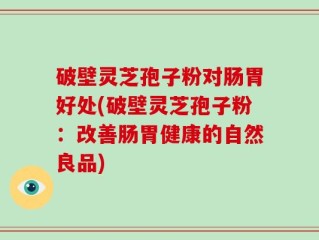 破壁灵芝孢子粉对肠胃好处(破壁灵芝孢子粉：改善肠胃健康的自然良品)