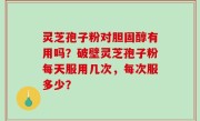 灵芝孢子粉对胆固醇有用吗？破壁灵芝孢子粉每天服用几次，每次服多少？