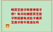 喝灵芝孢子粉胃疼嗓子疼？每次吃破壁灵芝孢子粉后都有点肚子痛灵芝孢子粉不易消化吗