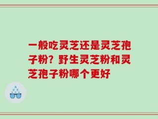 一般吃灵芝还是灵芝孢子粉？野生灵芝粉和灵芝孢子粉哪个更好