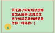 灵芝孢子粉吃后总想睡觉怎么回事(食用灵芝孢子粉后总是想睡觉是怎样一种体验？)