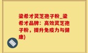 梁希才灵芝孢子粉_梁希才品牌：高效灵芝孢子粉，提升免疫力与健康)
