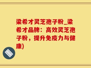 梁希才灵芝孢子粉_梁希才品牌：高效灵芝孢子粉，提升免疫力与健康)