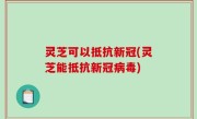 灵芝可以抵抗新冠(灵芝能抵抗新冠病毒)