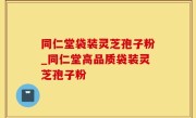 同仁堂袋装灵芝孢子粉_同仁堂高品质袋装灵芝孢子粉