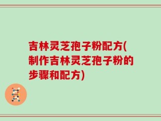 吉林灵芝孢子粉配方(制作吉林灵芝孢子粉的步骤和配方)