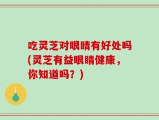 吃灵芝对眼睛有好处吗(灵芝有益眼睛健康，你知道吗？)