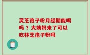 灵芝孢子粉月经期能喝吗 ？大姨妈来了可以吃林芝孢子粉吗