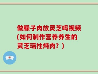 做臊子肉放灵芝吗视频(如何制作营养养生的灵芝瑶柱炖肉？)