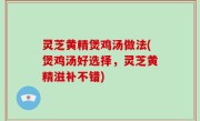 灵芝黄精煲鸡汤做法(煲鸡汤好选择，灵芝黄精滋补不错)