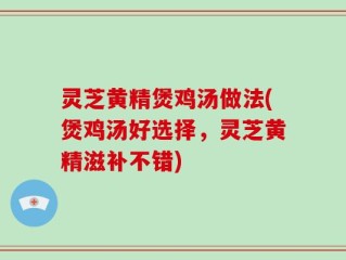 灵芝黄精煲鸡汤做法(煲鸡汤好选择，灵芝黄精滋补不错)