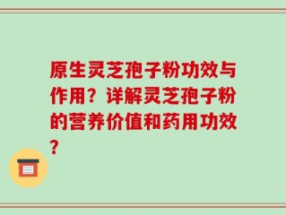 原生灵芝孢子粉功效与作用？详解灵芝孢子粉的营养价值和药用功效？
