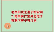 北京的灵芝孢子粉公司？南京同仁堂灵芝孢子粉旗下牌子有几家