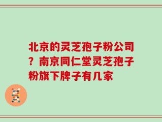 北京的灵芝孢子粉公司？南京同仁堂灵芝孢子粉旗下牌子有几家