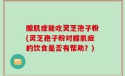 腺肌症能吃灵芝孢子粉(灵芝孢子粉对腺肌症的饮食是否有帮助？)