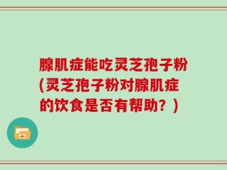 腺肌症能吃灵芝孢子粉(灵芝孢子粉对腺肌症的饮食是否有帮助？)