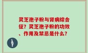 灵芝孢子粉与肾病综合征？灵芝孢子粉的功效、作用及禁忌是什么？