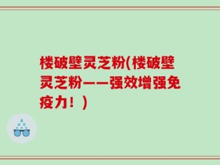 楼破壁灵芝粉(楼破壁灵芝粉——强效增强免疫力！)