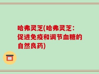 哈弗灵芝(哈弗灵芝：促进免疫和调节血糖的自然良药)