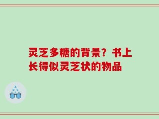 灵芝多糖的背景？书上长得似灵芝状的物品