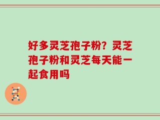 好多灵芝孢子粉？灵芝孢子粉和灵芝每天能一起食用吗