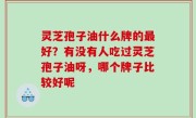 灵芝孢子油什么牌的最好？有没有人吃过灵芝孢子油呀，哪个牌子比较好呢