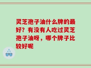 灵芝孢子油什么牌的最好？有没有人吃过灵芝孢子油呀，哪个牌子比较好呢