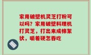 家用破壁机灵芝打粉可以吗？家用破壁料理机打灵芝，打出来成棉絮状，嚼着硬怎吞吃