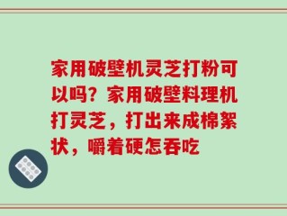 家用破壁机灵芝打粉可以吗？家用破壁料理机打灵芝，打出来成棉絮状，嚼着硬怎吞吃