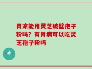 胃凉能用灵芝破壁孢子粉吗？有胃病可以吃灵芝孢子粉吗