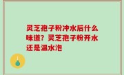 灵芝孢子粉冲水后什么味道？灵芝孢子粉开水还是温水泡