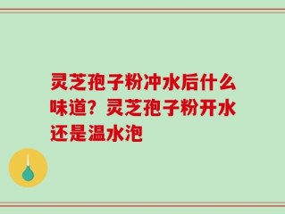灵芝孢子粉冲水后什么味道？灵芝孢子粉开水还是温水泡