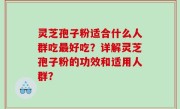 灵芝孢子粉适合什么人群吃最好吃？详解灵芝孢子粉的功效和适用人群？
