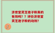 济世堂灵芝孢子粉真的有效吗？？评价济世堂灵芝孢子粉的功效？