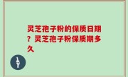 灵芝孢子粉的保质日期？灵芝孢子粉保质期多久