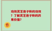 功效灵芝孢子粉的功效？了解灵芝孢子粉的药用价值？