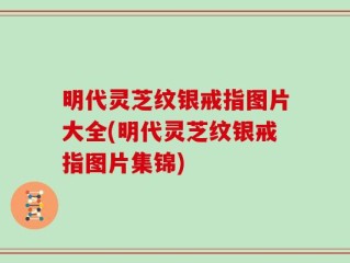 明代灵芝纹银戒指图片大全(明代灵芝纹银戒指图片集锦)