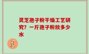 灵芝孢子粉干燥工艺研究？一斤孢子粉放多少水