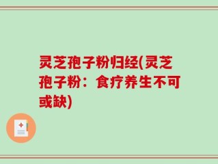 灵芝孢子粉归经(灵芝孢子粉：食疗养生不可或缺)