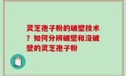 灵芝孢子粉的破壁技术？如何分辨破壁和没破壁的灵芝孢子粉