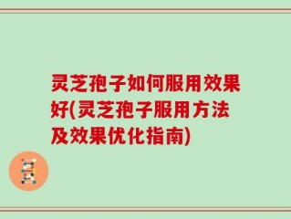 灵芝孢子如何服用效果好(灵芝孢子服用方法及效果优化指南)